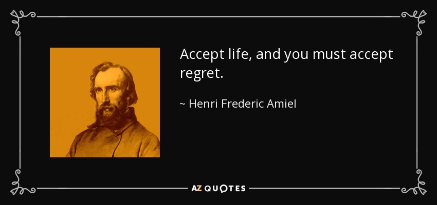 Accept life, and you must accept regret. - Henri Frederic Amiel