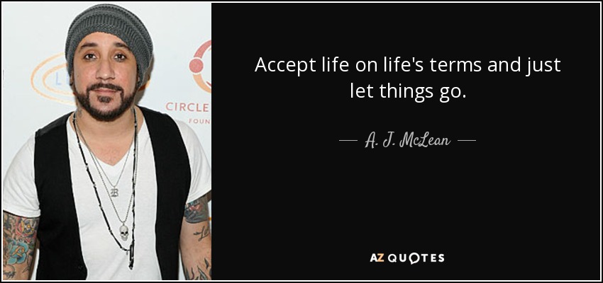 Accept life on life's terms and just let things go. - A. J. McLean