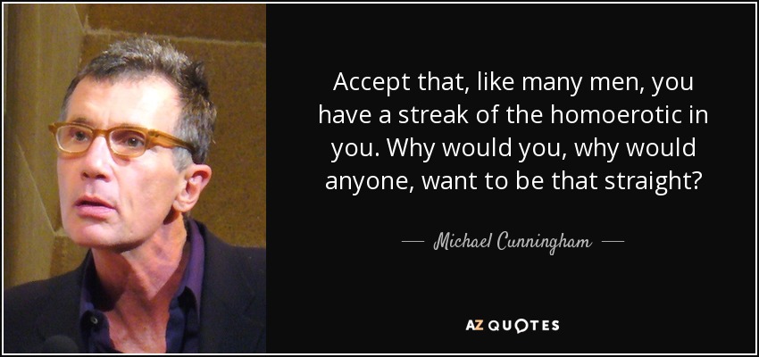 Accept that, like many men, you have a streak of the homoerotic in you. Why would you, why would anyone, want to be that straight? - Michael Cunningham