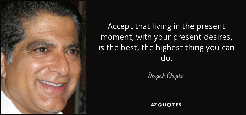 Accept that living in the present moment, with your present desires, is the best, the highest thing you can do. - Deepak Chopra