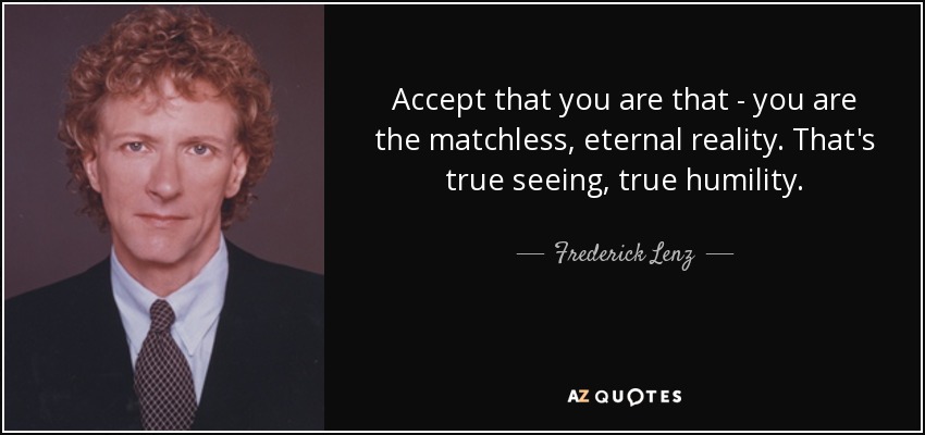 Accept that you are that - you are the matchless, eternal reality. That's true seeing, true humility. - Frederick Lenz