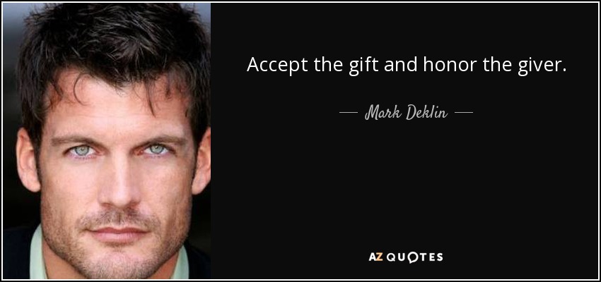 Accept the gift and honor the giver. - Mark Deklin