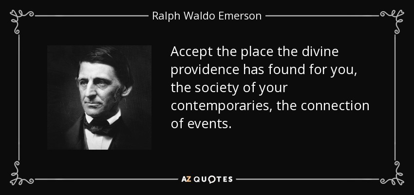 Accept the place the divine providence has found for you, the society of your contemporaries, the connection of events. - Ralph Waldo Emerson