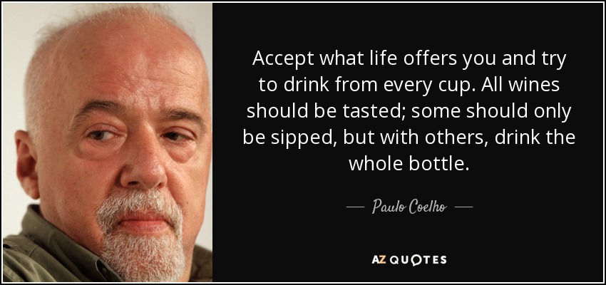 Accept what life offers you and try to drink from every cup. All wines should be tasted; some should only be sipped, but with others, drink the whole bottle. - Paulo Coelho