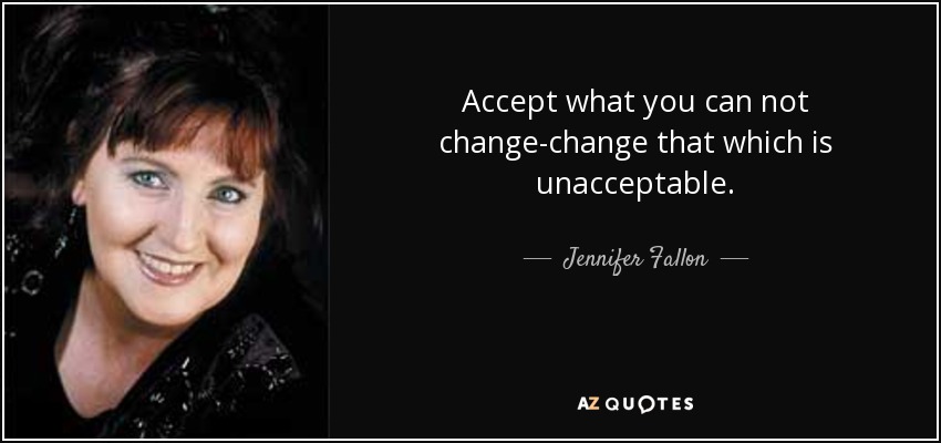 Accept what you can not change-change that which is unacceptable. - Jennifer Fallon