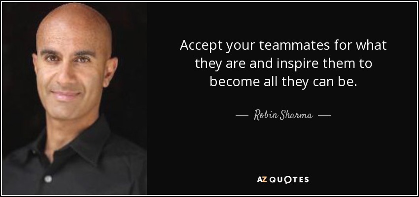 Accept your teammates for what they are and inspire them to become all they can be. - Robin Sharma