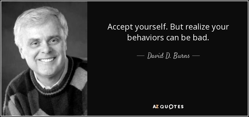 Accept yourself. But realize your behaviors can be bad. - David D. Burns