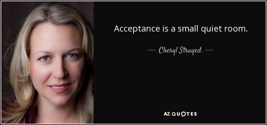 Acceptance is a small quiet room. - Cheryl Strayed