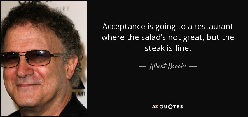 Acceptance is going to a restaurant where the salad's not great, but the steak is fine. - Albert Brooks