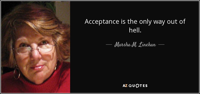 Acceptance is the only way out of hell. - Marsha M. Linehan