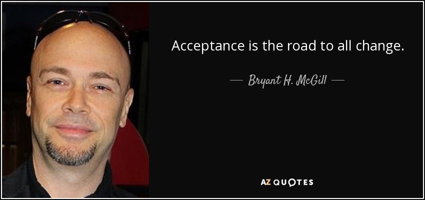 Acceptance is the road to all change. - Bryant H. McGill