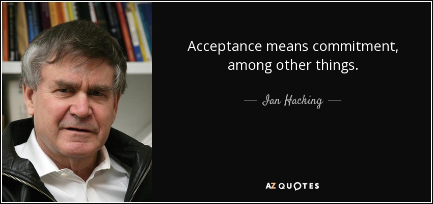 Acceptance means commitment, among other things. - Ian Hacking