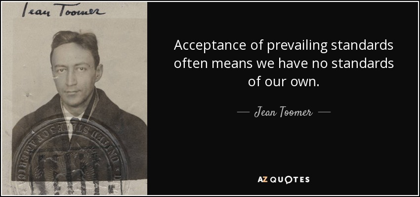 Acceptance of prevailing standards often means we have no standards of our own. - Jean Toomer
