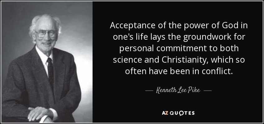 Acceptance of the power of God in one's life lays the groundwork for personal commitment to both science and Christianity, which so often have been in conflict. - Kenneth Lee Pike