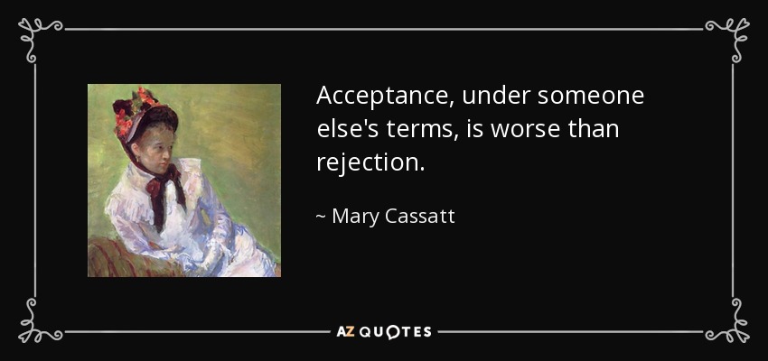 Acceptance, under someone else's terms, is worse than rejection. - Mary Cassatt