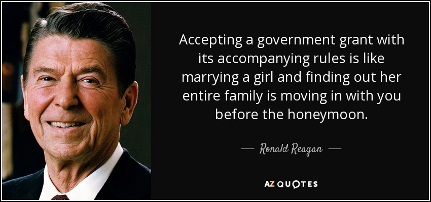 Accepting a government grant with its accompanying rules is like marrying a girl and finding out her entire family is moving in with you before the honeymoon. - Ronald Reagan