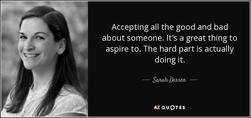 Accepting all the good and bad about someone. It's a great thing to aspire to. The hard part is actually doing it. - Sarah Dessen