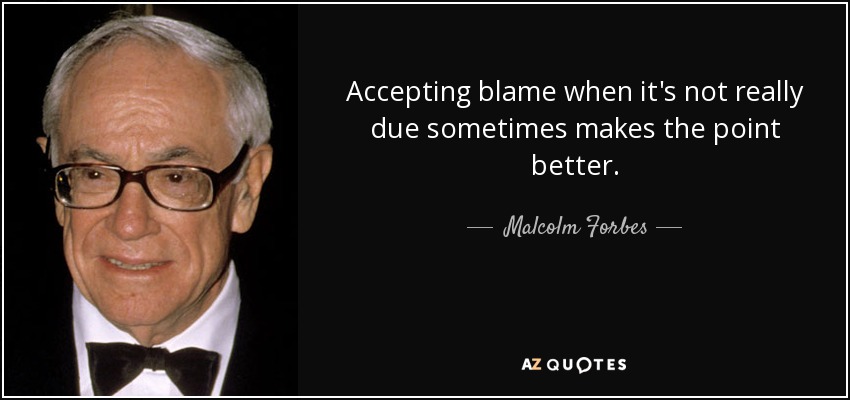 Accepting blame when it's not really due sometimes makes the point better. - Malcolm Forbes