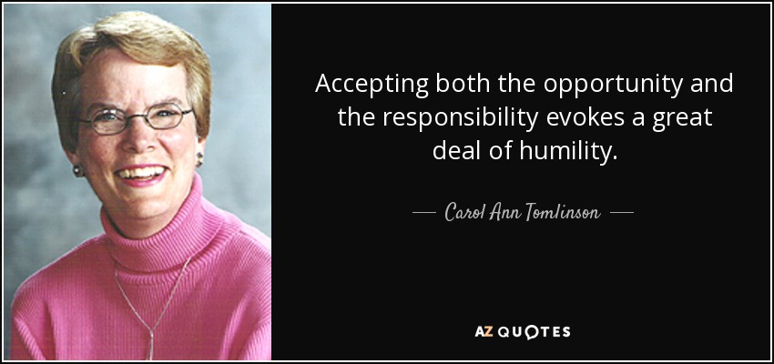 Accepting both the opportunity and the responsibility evokes a great deal of humility. - Carol Ann Tomlinson
