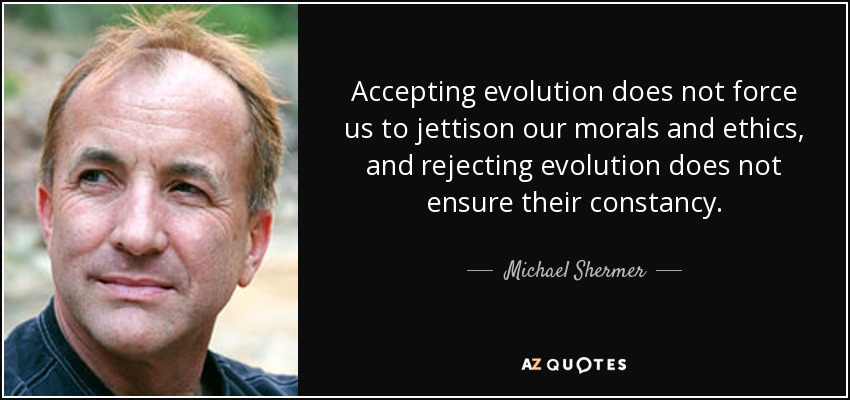 Accepting evolution does not force us to jettison our morals and ethics, and rejecting evolution does not ensure their constancy. - Michael Shermer