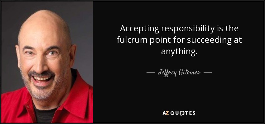 Accepting responsibility is the fulcrum point for succeeding at anything. - Jeffrey Gitomer