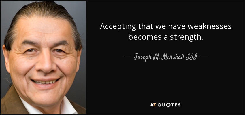 Accepting that we have weaknesses becomes a strength. - Joseph M. Marshall III