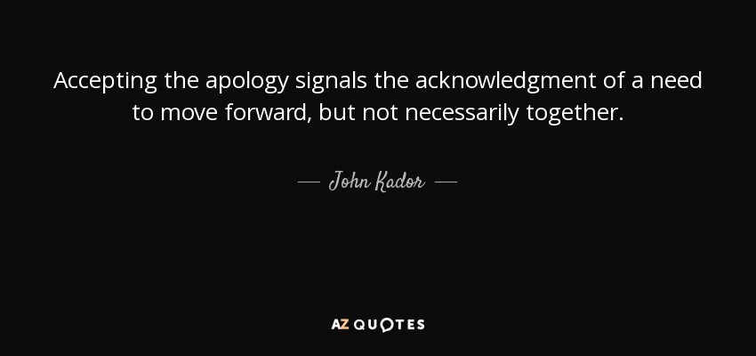 Accepting the apology signals the acknowledgment of a need to move forward, but not necessarily together. - John Kador