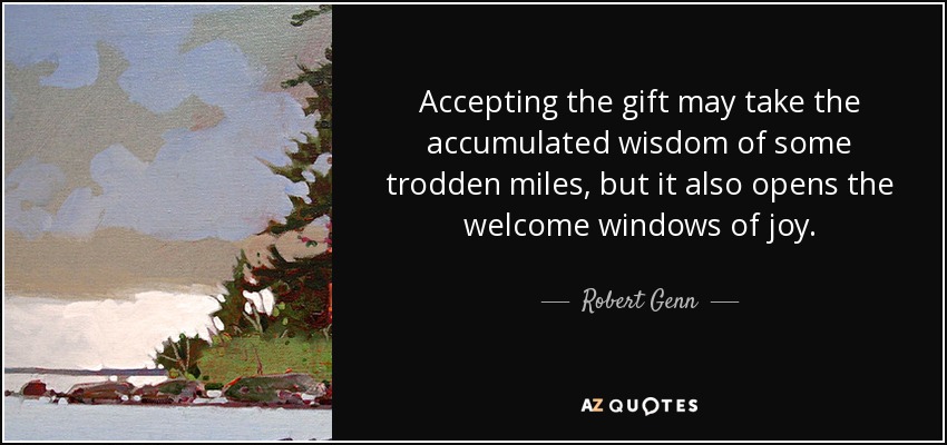 Accepting the gift may take the accumulated wisdom of some trodden miles, but it also opens the welcome windows of joy. - Robert Genn