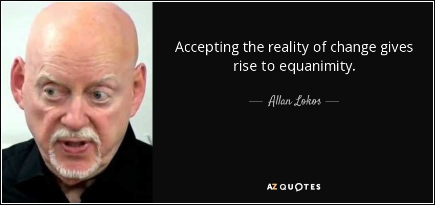 Accepting the reality of change gives rise to equanimity. - Allan Lokos