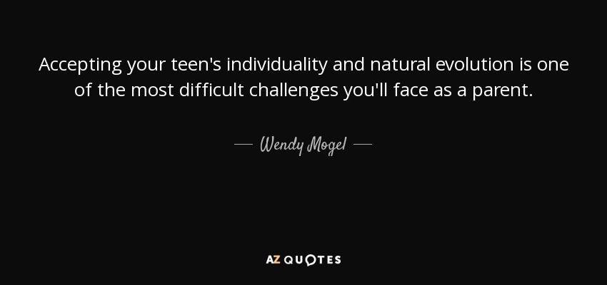 Accepting your teen's individuality and natural evolution is one of the most difficult challenges you'll face as a parent. - Wendy Mogel