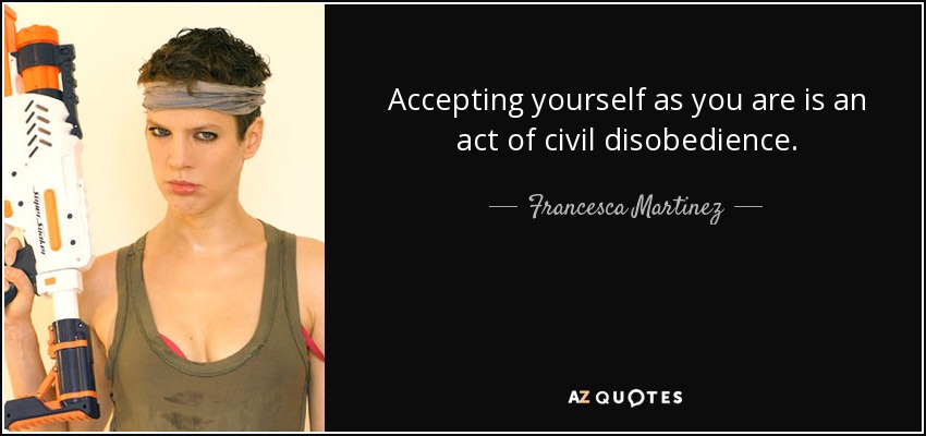 Accepting yourself as you are is an act of civil disobedience. - Francesca Martinez