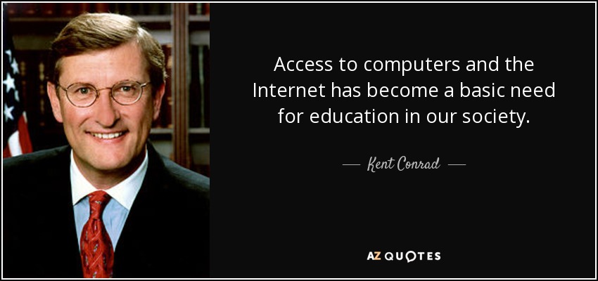 Access to computers and the Internet has become a basic need for education in our society. - Kent Conrad