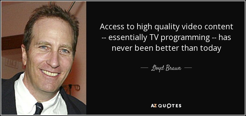 Access to high quality video content -- essentially TV programming -- has never been better than today - Lloyd Braun