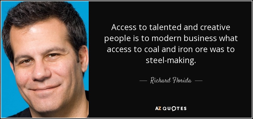 Access to talented and creative people is to modern business what access to coal and iron ore was to steel-making. - Richard Florida
