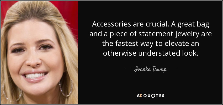 Accessories are crucial. A great bag and a piece of statement jewelry are the fastest way to elevate an otherwise understated look. - Ivanka Trump