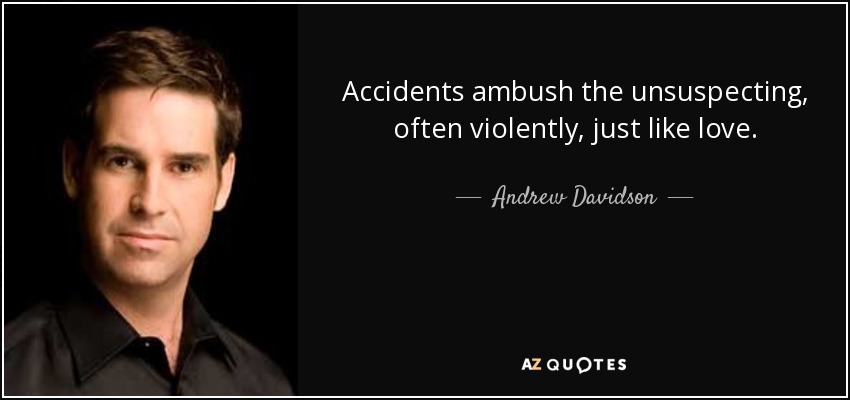 Accidents ambush the unsuspecting, often violently, just like love. - Andrew Davidson