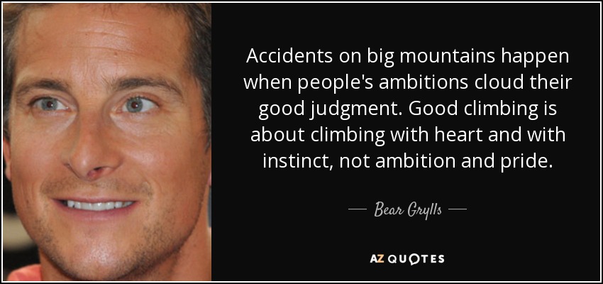 Accidents on big mountains happen when people's ambitions cloud their good judgment. Good climbing is about climbing with heart and with instinct, not ambition and pride. - Bear Grylls