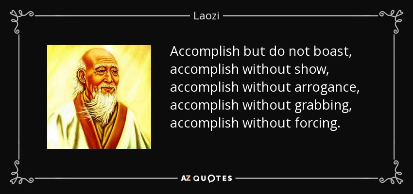 Accomplish but do not boast, accomplish without show, accomplish without arrogance, accomplish without grabbing, accomplish without forcing. - Laozi