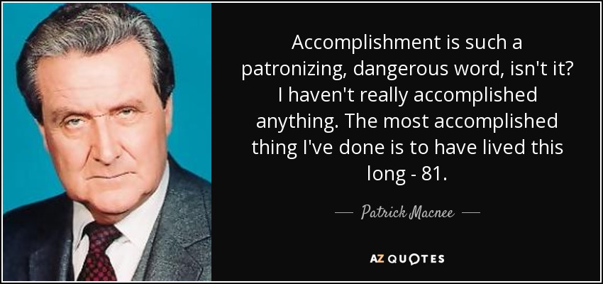 Accomplishment is such a patronizing, dangerous word, isn't it? I haven't really accomplished anything. The most accomplished thing I've done is to have lived this long - 81. - Patrick Macnee