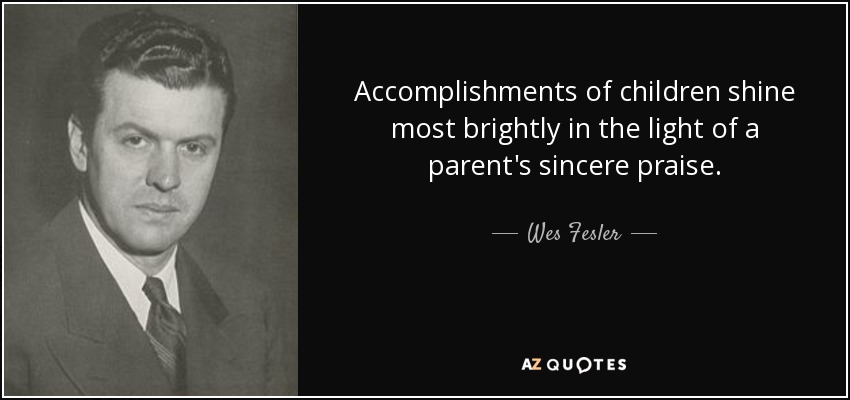 Accomplishments of children shine most brightly in the light of a parent's sincere praise. - Wes Fesler