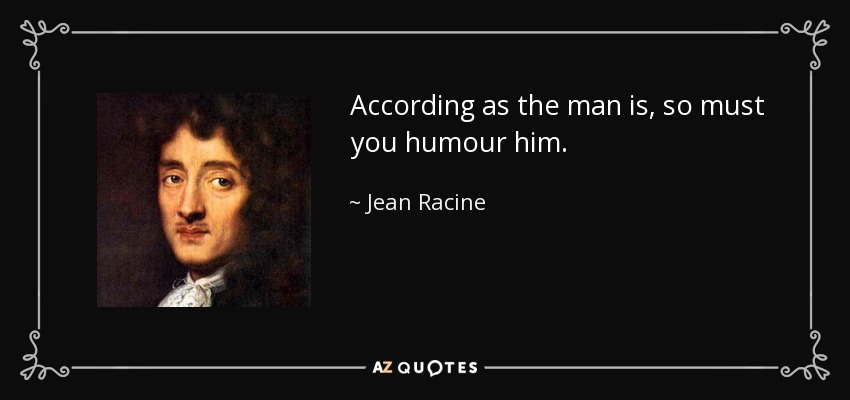 According as the man is, so must you humour him. - Jean Racine