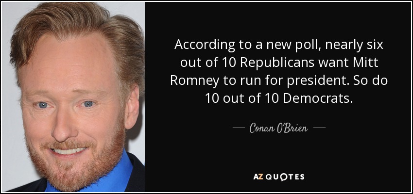 According to a new poll, nearly six out of 10 Republicans want Mitt Romney to run for president. So do 10 out of 10 Democrats. - Conan O'Brien