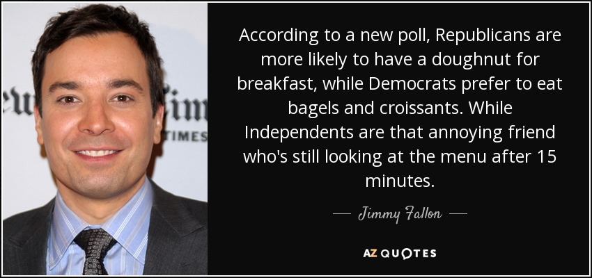 According to a new poll, Republicans are more likely to have a doughnut for breakfast, while Democrats prefer to eat bagels and croissants. While Independents are that annoying friend who's still looking at the menu after 15 minutes. - Jimmy Fallon