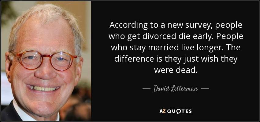 According to a new survey, people who get divorced die early. People who stay married live longer. The difference is they just wish they were dead. - David Letterman