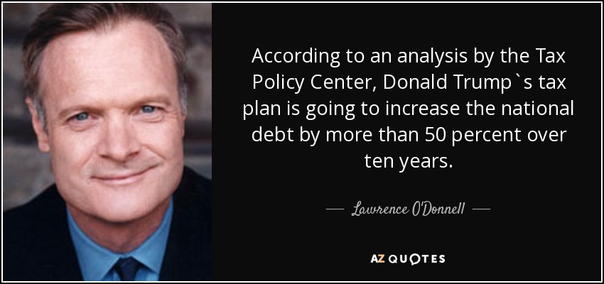 According to an analysis by the Tax Policy Center, Donald Trump`s tax plan is going to increase the national debt by more than 50 percent over ten years. - Lawrence O'Donnell