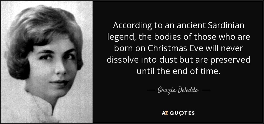 According to an ancient Sardinian legend, the bodies of those who are born on Christmas Eve will never dissolve into dust but are preserved until the end of time. - Grazia Deledda