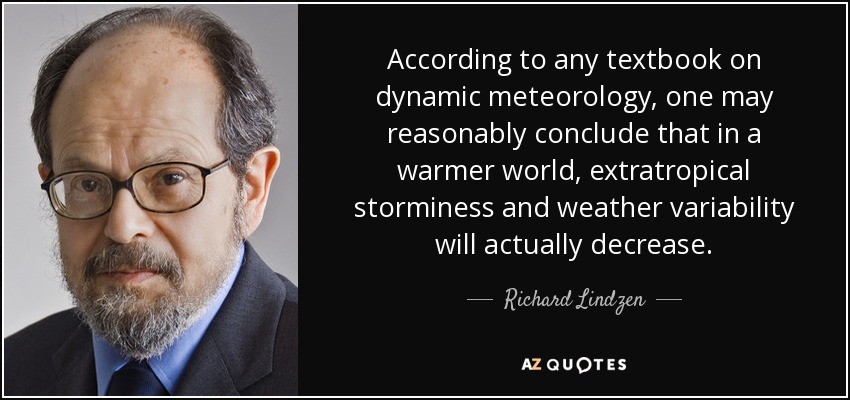 According to any textbook on dynamic meteorology, one may reasonably conclude that in a warmer world, extratropical storminess and weather variability will actually decrease. - Richard Lindzen