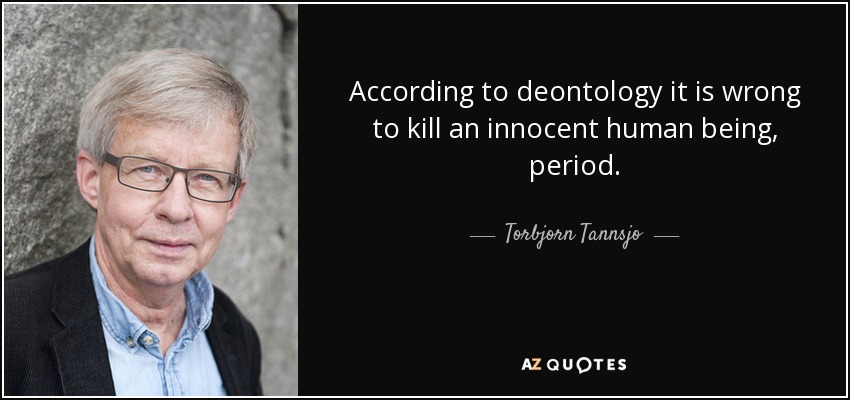 According to deontology it is wrong to kill an innocent human being, period. - Torbjorn Tannsjo