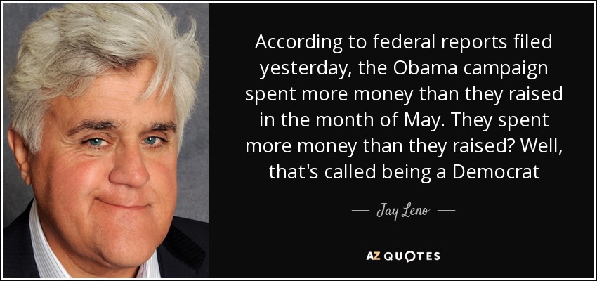 According to federal reports filed yesterday, the Obama campaign spent more money than they raised in the month of May. They spent more money than they raised? Well, that's called being a Democrat - Jay Leno