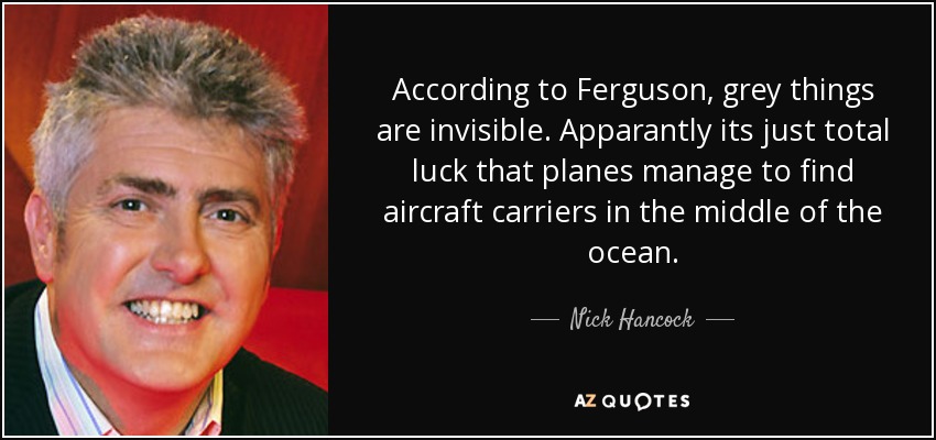 According to Ferguson, grey things are invisible. Apparantly its just total luck that planes manage to find aircraft carriers in the middle of the ocean. - Nick Hancock